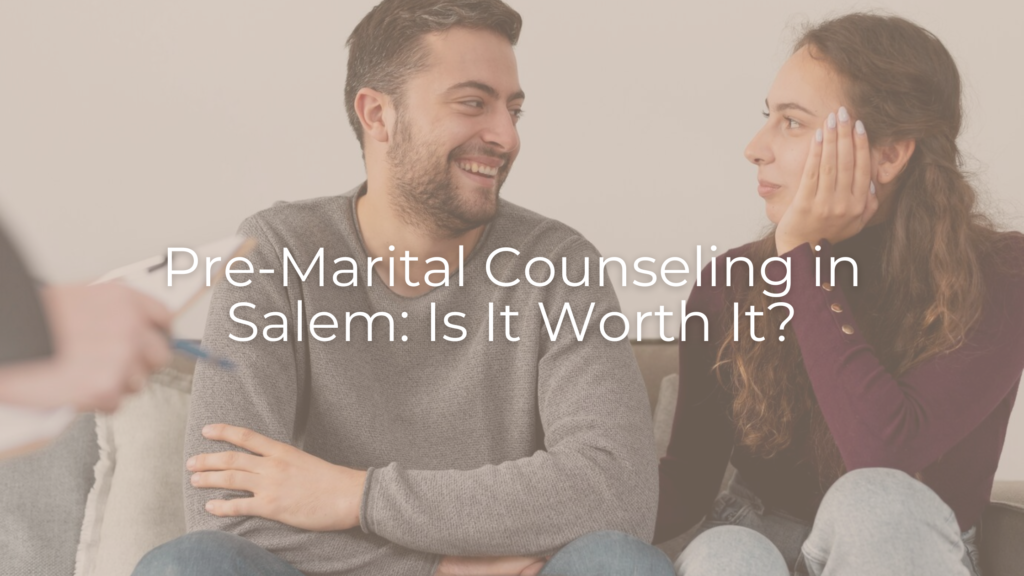 Pre-Marital Counseling in Salem: Is It Worth It?