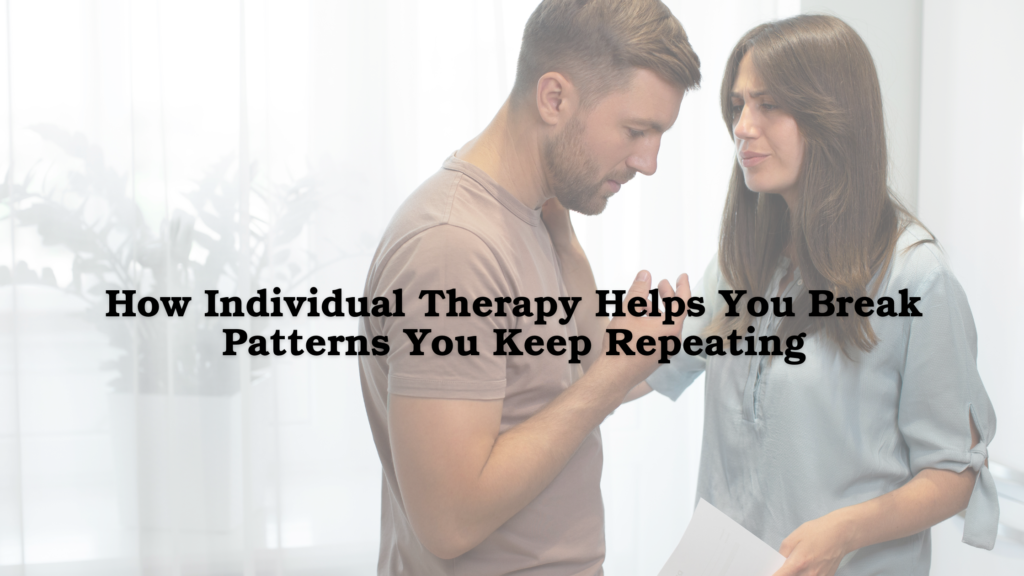 How Individual Therapy Helps You Break Patterns You Keep Repeating